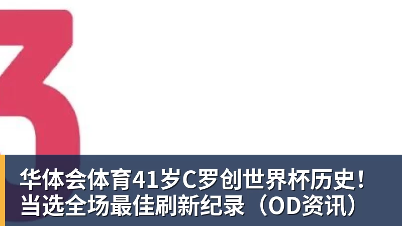 华体会体育41岁C罗创世界杯历史！当选全场最佳刷新纪录（OD资讯）