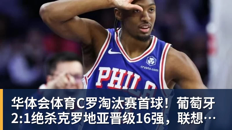 华体会体育C罗淘汰赛首球!葡萄牙2:1绝杀克罗地亚晋级16强,联想AI记录世界杯经典瞬间