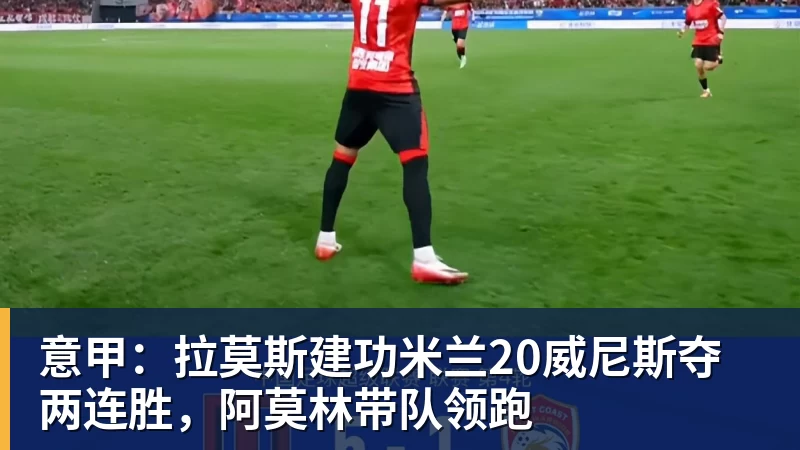 华体会体育意甲：拉莫斯建功米兰20威尼斯夺两连胜，阿莫林带队领跑