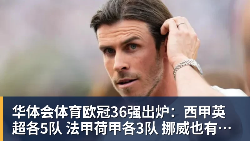 华体会体育欧冠36强出炉：西甲英超各5队 法甲荷甲各3队 挪威也有2队