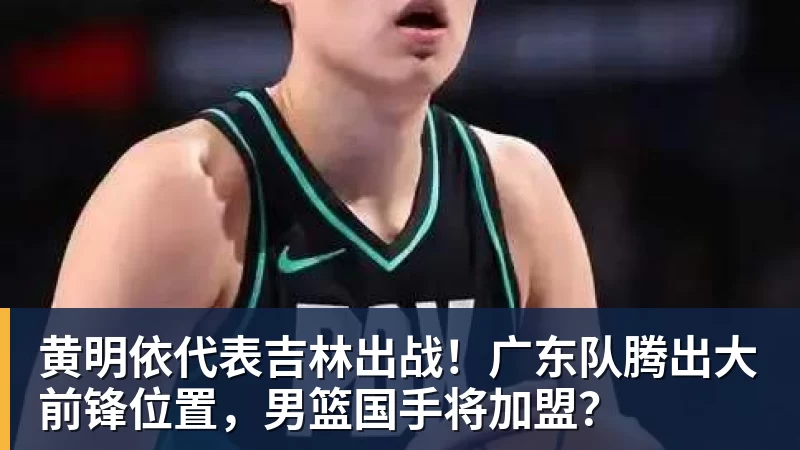 黄明依代表吉林出战！广东队腾出大前锋位置，男篮国手将加盟？