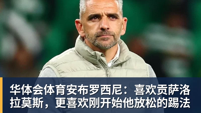 华体会体育安布罗西尼:喜欢贡萨洛拉莫斯,更喜欢刚开始他放松的踢法