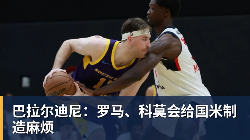华体会体育巴拉尔迪尼:罗马、科莫会给国米制造麻烦