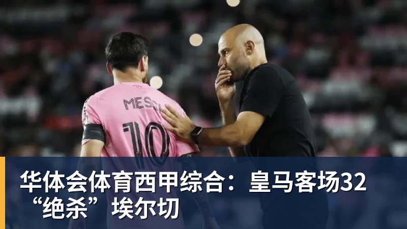 华体会体育西甲综合：皇马客场32“绝杀”埃尔切