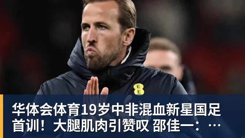 华体会体育19岁中非混血新星国足首训！大腿肌肉引赞叹 邵佳一：他前途无量