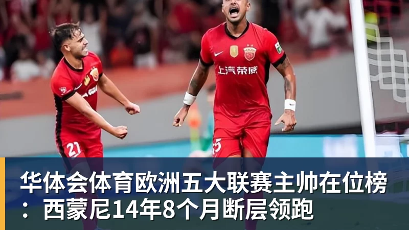 华体会体育欧洲五大联赛主帅在位榜:西蒙尼14年8个月断层领跑