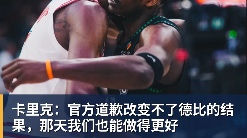 华体会体育卡里克:官方道歉改变不了德比的结果,那天我们也能做得更好