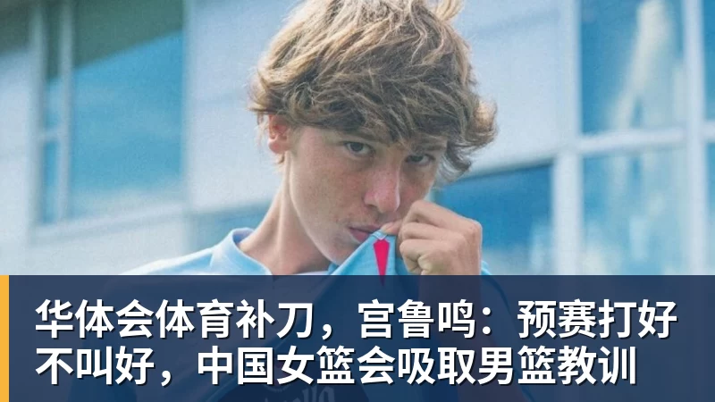 华体会体育补刀，宫鲁鸣：预赛打好不叫好，中国女篮会吸取男篮教训