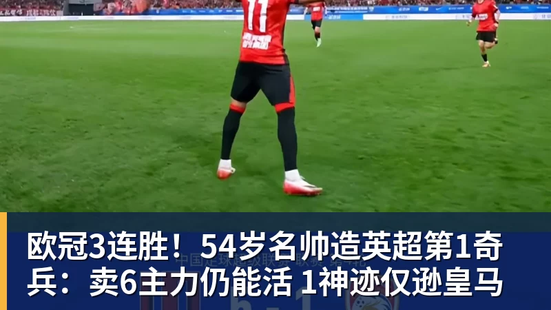 欧冠3连胜!54岁名帅造英超第1奇兵:卖6主力仍能活 1神迹仅逊皇马